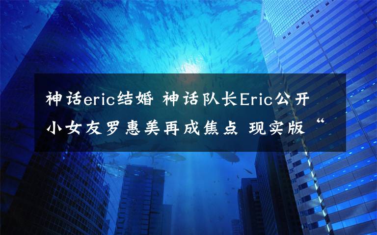 神话eric结婚 神话队长Eric公开小女友罗惠美再成焦点 现实版“崔英道”曾和金喜善姐弟恋