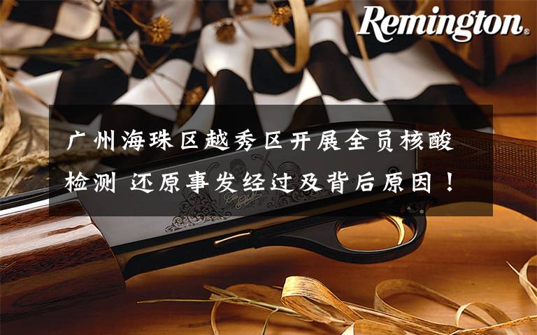 广州海珠区越秀区开展全员核酸检测 还原事发经过及背后原因！