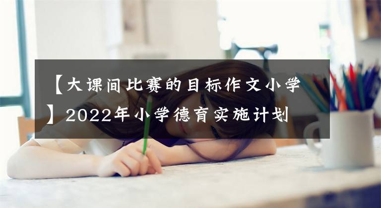 【大课间比赛的目标作文小学】2022年小学德育实施计划