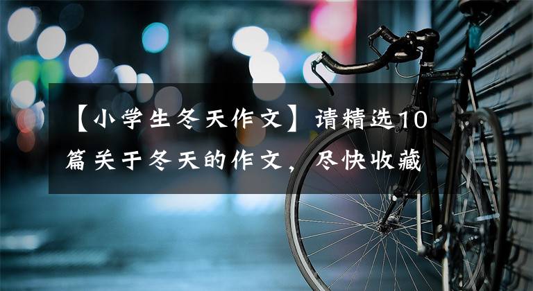 【小学生冬天作文】请精选10篇关于冬天的作文，尽快收藏！