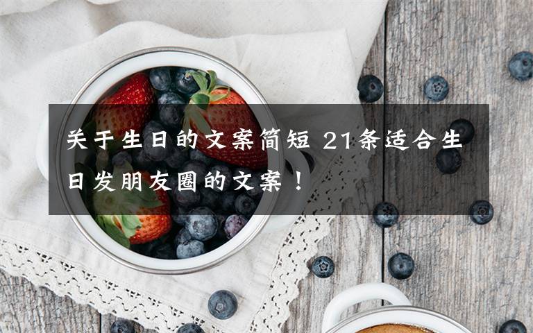 关于生日的文案简短 21条适合生日发朋友圈的文案！