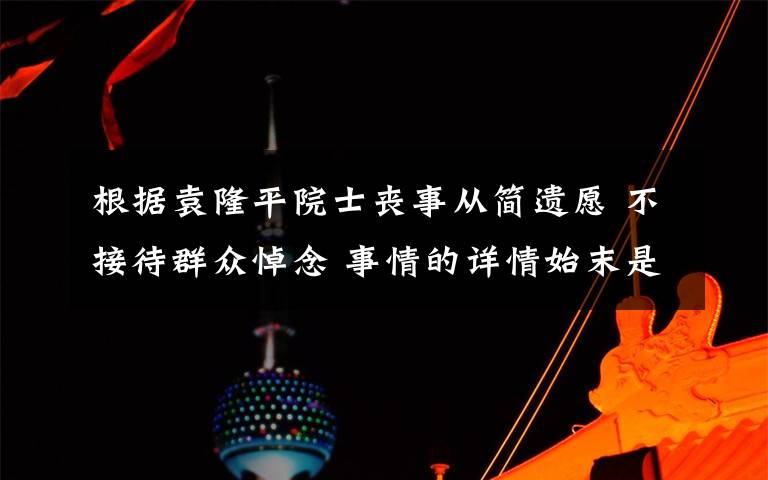 根据袁隆平院士丧事从简遗愿 不接待群众悼念 事情的详情始末是怎么样了！