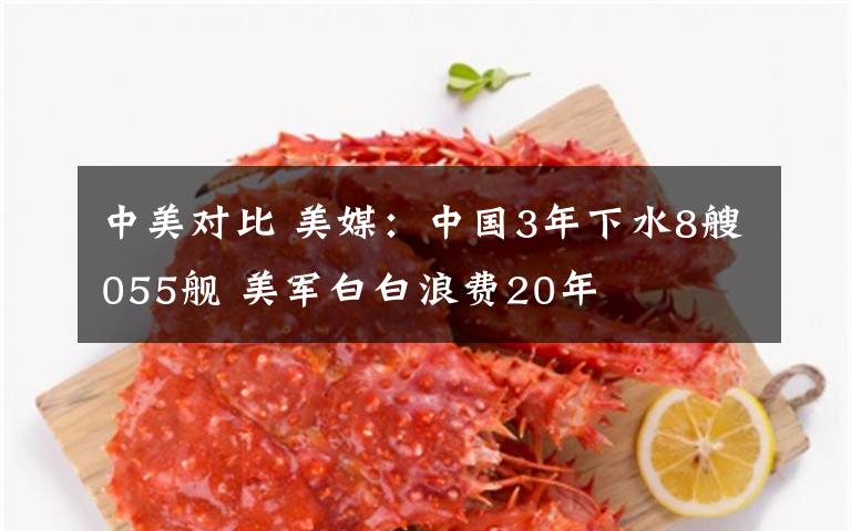 中美对比 美媒：中国3年下水8艘055舰 美军白白浪费20年