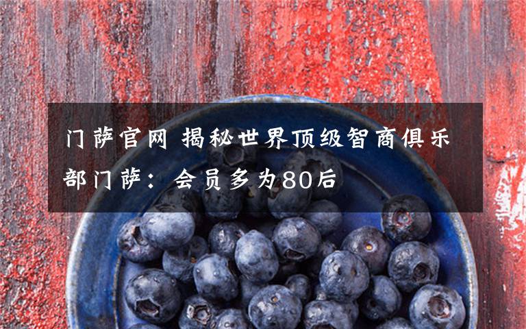 门萨官网 揭秘世界顶级智商俱乐部门萨：会员多为80后