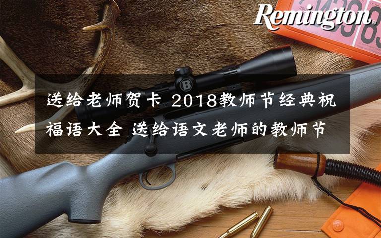 送给老师贺卡 2018教师节经典祝福语大全 送给语文老师的教师节贺卡祝福语简短祝福语