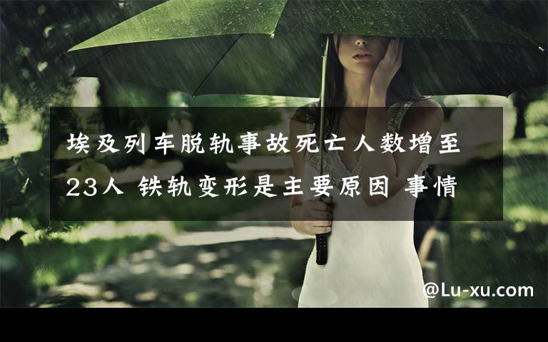 埃及列车脱轨事故死亡人数增至23人 铁轨变形是主要原因 事情经过真相揭秘！