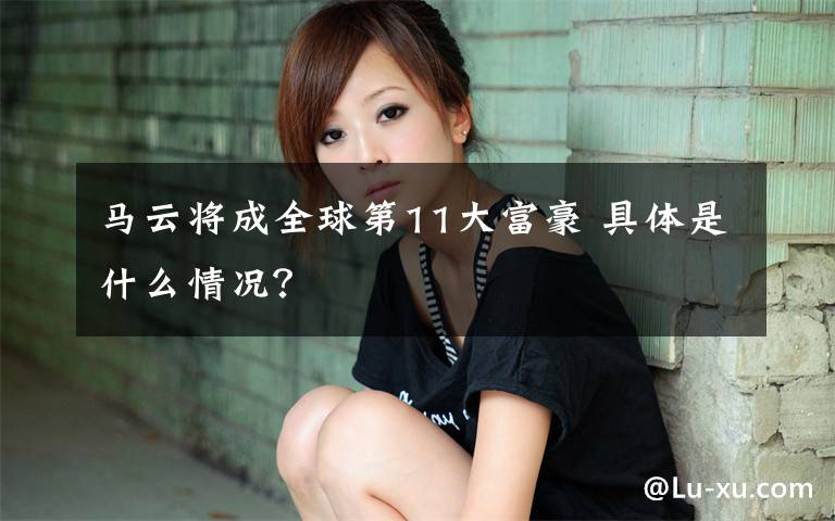 马云将成全球第11大富豪 具体是什么情况？