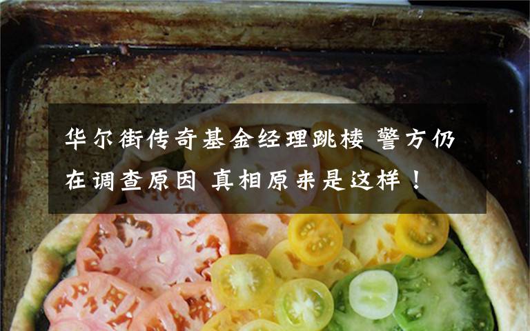 华尔街传奇基金经理跳楼 警方仍在调查原因 真相原来是这样！