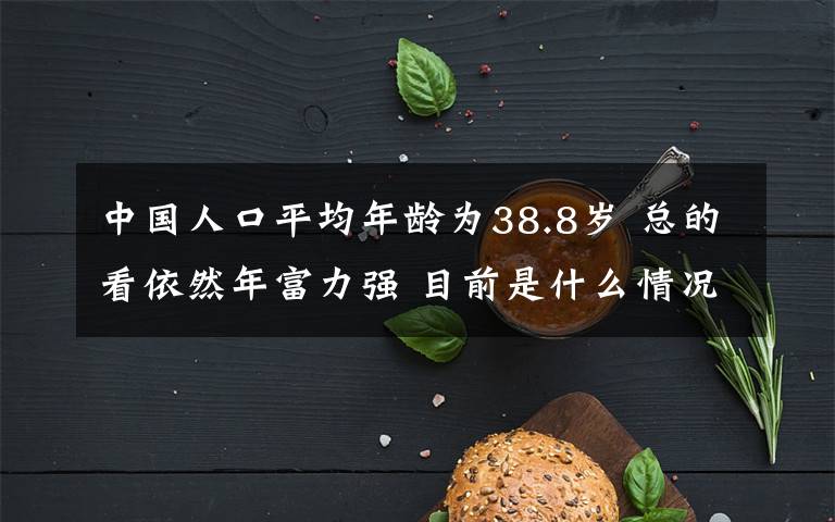 中国人口平均年龄为38.8岁 总的看依然年富力强 目前是什么情况？