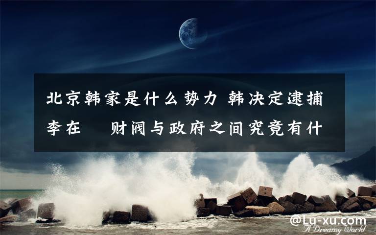 北京韩家是什么势力 韩决定逮捕李在镕 财阀与政府之间究竟有什么样的联系?