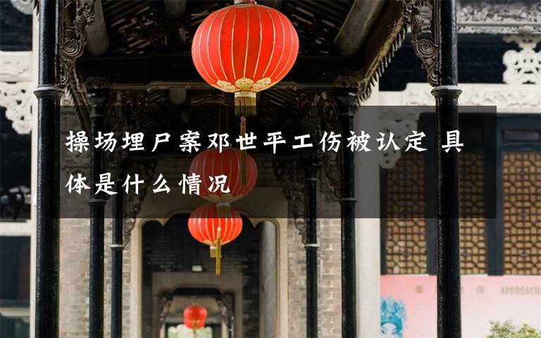 操场埋尸案邓世平工伤被认定 具体是什么情况