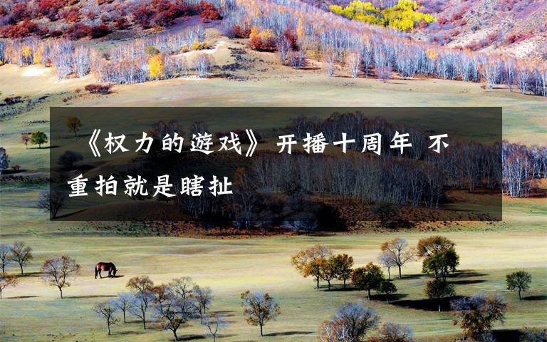  《权力的游戏》开播十周年 不重拍就是瞎扯