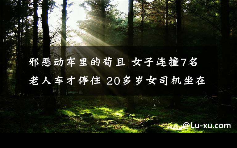 邪恶动车里的荀且 女子连撞7名老人车才停住 20多岁女司机坐在车里吓得直哭