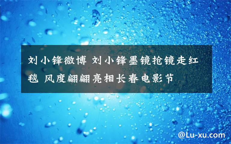 刘小锋微博 刘小锋墨镜抢镜走红毯 风度翩翩亮相长春电影节