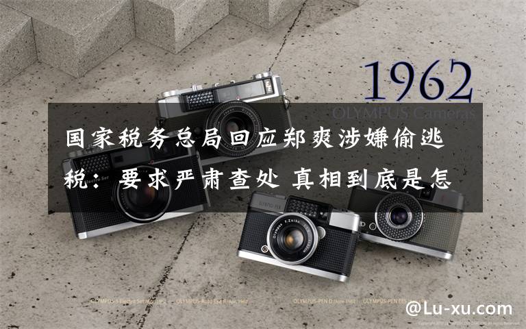 国家税务总局回应郑爽涉嫌偷逃税：要求严肃查处 真相到底是怎样的？