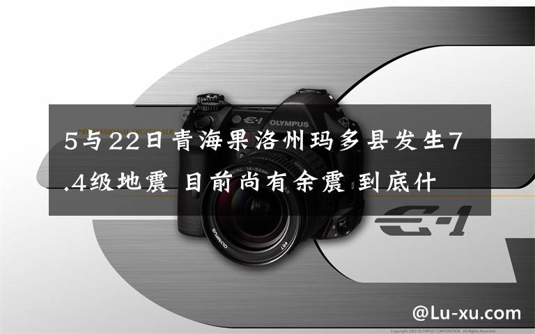 5与22日青海果洛州玛多县发生7.4级地震 目前尚有余震 到底什么情况呢？