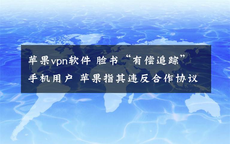 苹果vpn软件 脸书“有偿追踪”手机用户 苹果指其违反合作协议