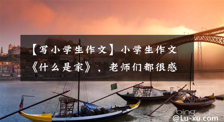 【写小学生作文】小学生作文《什么是家》，老师们都很感动。网民：成长必盛期