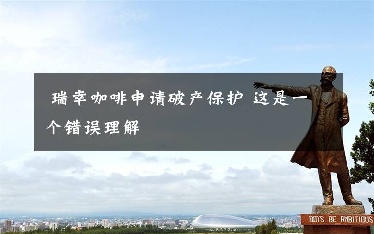  瑞幸咖啡申请破产保护 这是一个错误理解