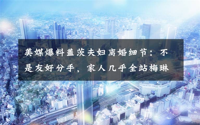 美媒爆料盖茨夫妇离婚细节：不是友好分手，家人几乎全站梅琳达 这意味着什么?