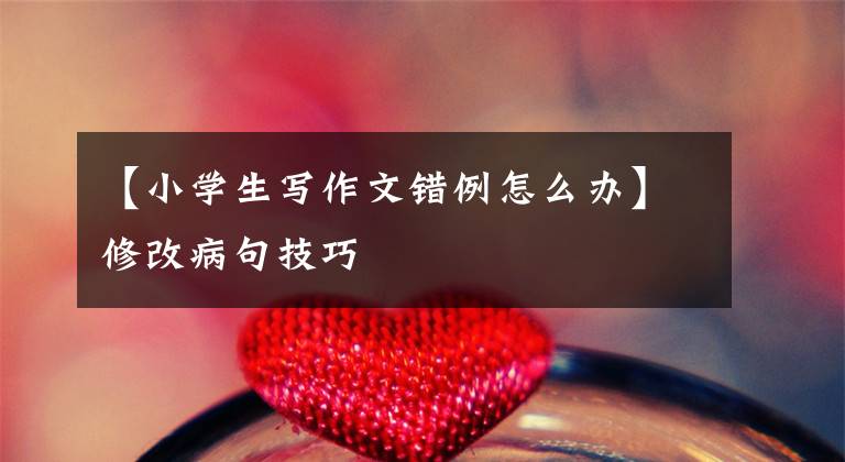 【小学生写作文错例怎么办】修改病句技巧