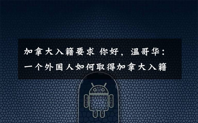 加拿大入籍要求 你好，温哥华：一个外国人如何取得加拿大入籍资格