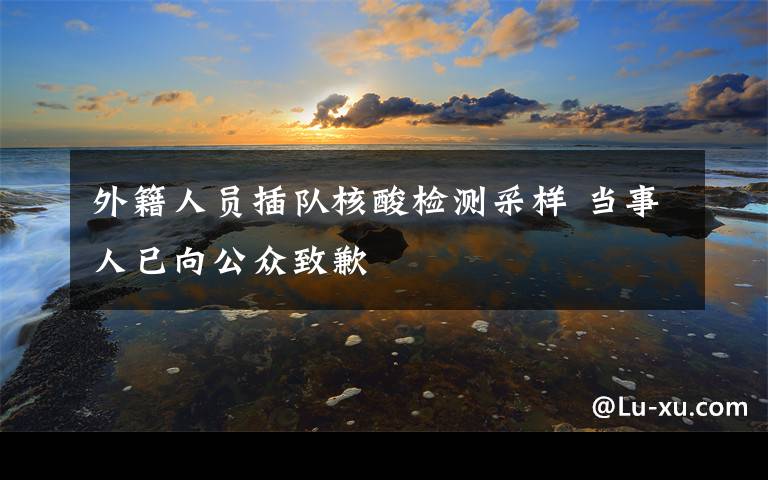 外籍人员插队核酸检测采样 当事人已向公众致歉