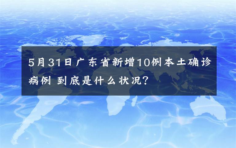 5月31日广东省新增10例本土确诊病例 到底是什么状况？