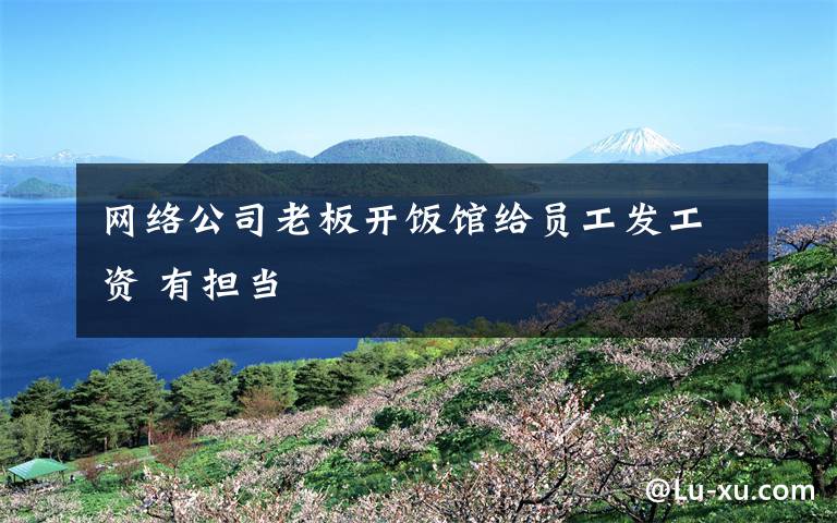 网络公司老板开饭馆给员工发工资 有担当