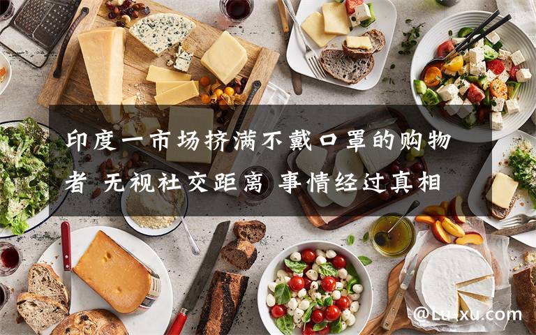 印度一市场挤满不戴口罩的购物者 无视社交距离 事情经过真相揭秘！