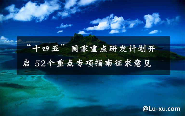 “十四五”国家重点研发计划开启 52个重点专项指南征求意见 真相原来是这样！