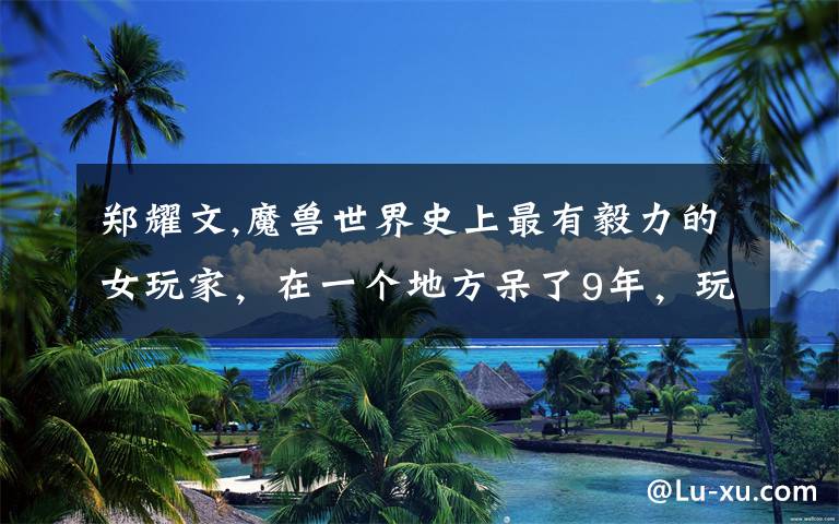 郑耀文,魔兽世界史上最有毅力的女玩家，在一个地方呆了9年，玩家以为她是NPC，你知道吗？
