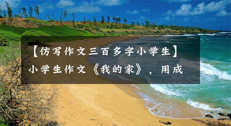 【仿写作文三百多字小学生】小学生作文《我的家》，用成语经常显示自己的家庭地位，逗班主任。