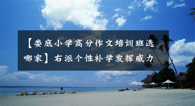 【娄底小学高分作文培训班选哪家】右派个性补学发挥威力，提高语文成绩，获得高分。
