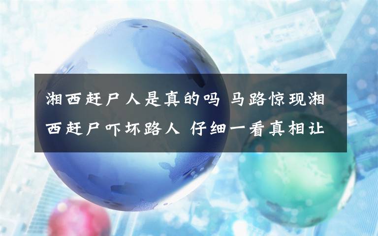 湘西赶尸人是真的吗 马路惊现湘西赶尸吓坏路人 仔细一看真相让人崩溃