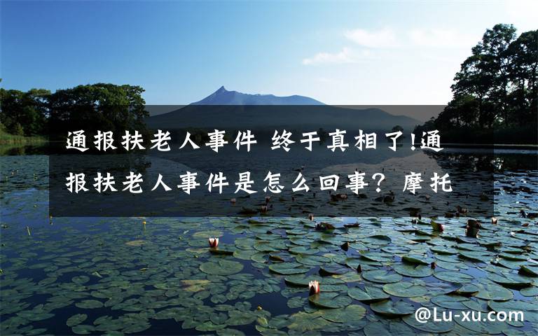 通报扶老人事件 终于真相了!通报扶老人事件是怎么回事？摩托车主承担相应责任致歉