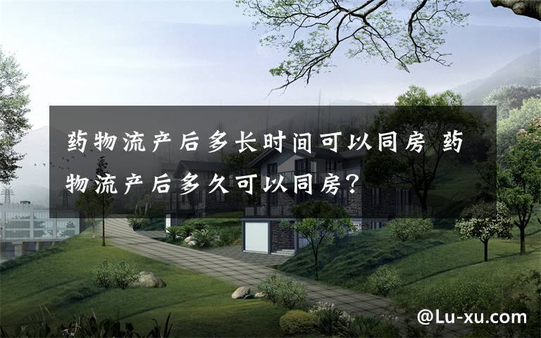 药物流产后多长时间可以同房 药物流产后多久可以同房？