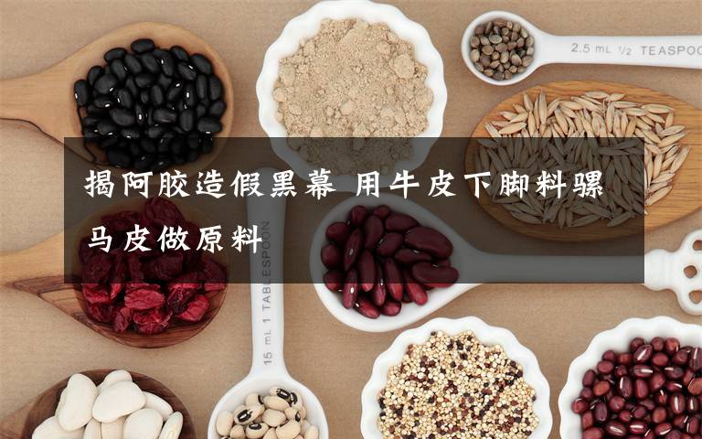 揭阿胶造假黑幕 用牛皮下脚料骡马皮做原料