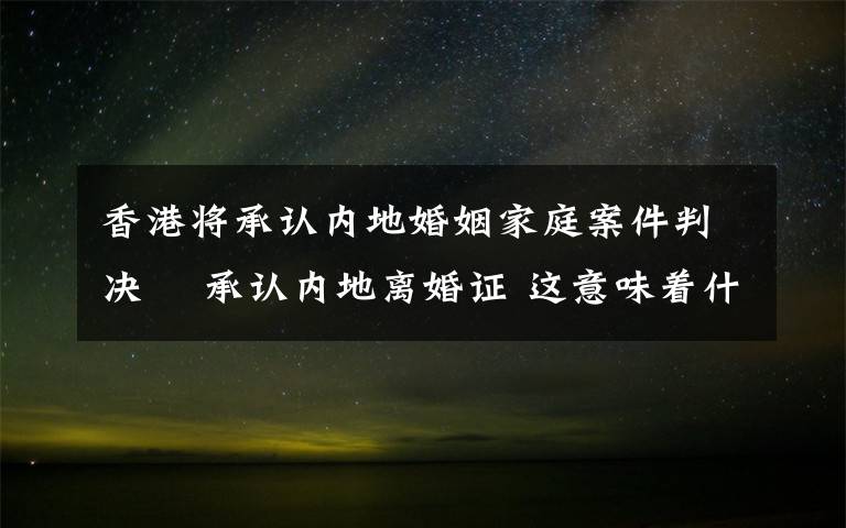 香港将承认内地婚姻家庭案件判决  承认内地离婚证 这意味着什么?