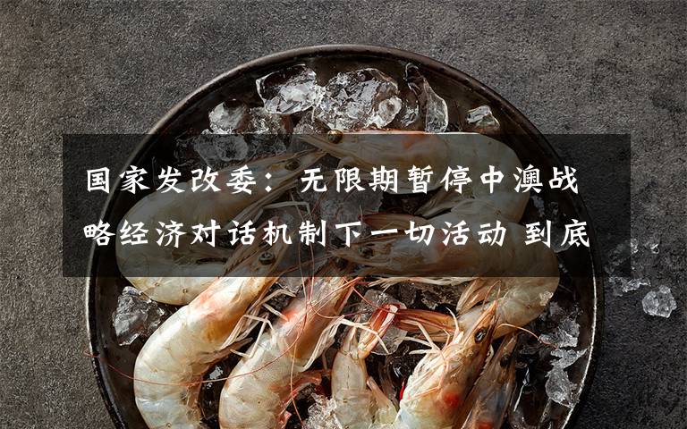 国家发改委：无限期暂停中澳战略经济对话机制下一切活动 到底什么情况呢？