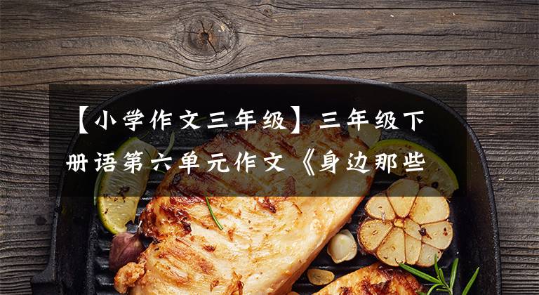 【小学作文三年级】三年级下册语第六单元作文《身边那些有特点的人》写作指导