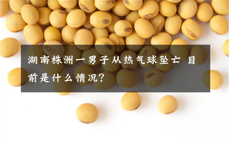 湖南株洲一男子从热气球坠亡 目前是什么情况？