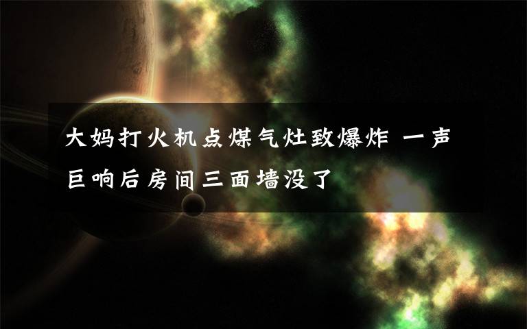 大妈打火机点煤气灶致爆炸 一声巨响后房间三面墙没了
