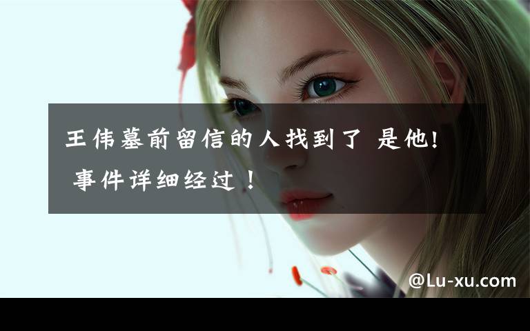 王伟墓前留信的人找到了 是他! 事件详细经过！