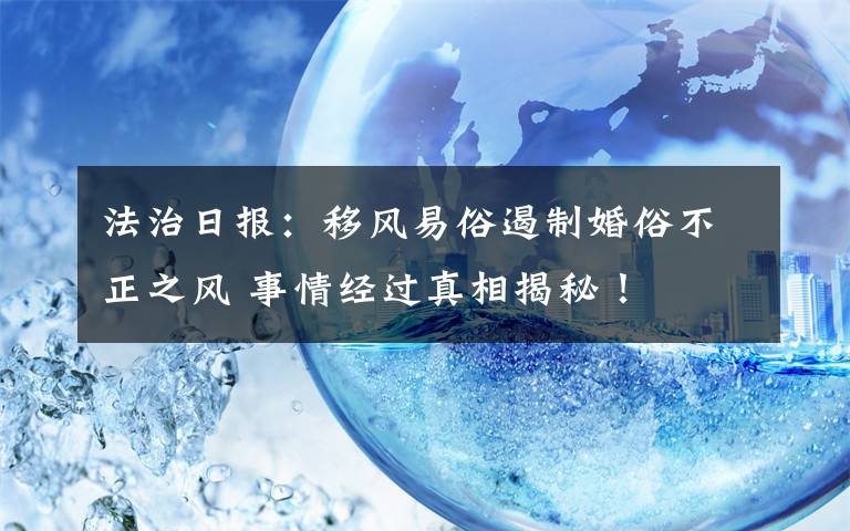 法治日报：移风易俗遏制婚俗不正之风 事情经过真相揭秘！