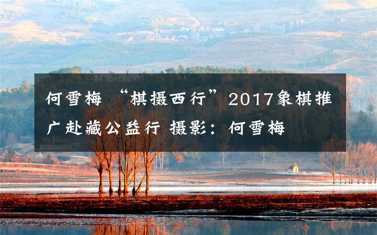 何雪梅 “棋摄西行”2017象棋推广赴藏公益行 摄影：何雪梅      航拍：马瑞民