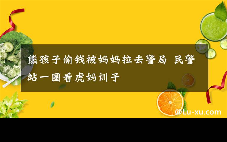 熊孩子偷钱被妈妈拉去警局 民警站一圈看虎妈训子