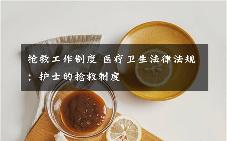 抢救工作制度 医疗卫生法律法规：护士的抢救制度