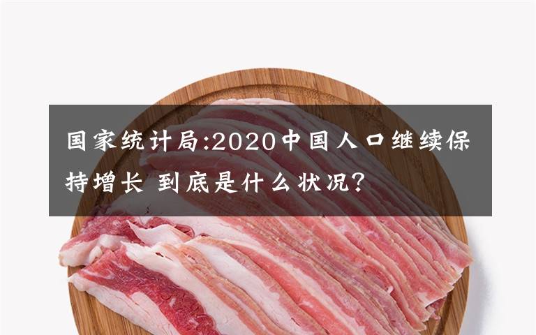 国家统计局:2020中国人口继续保持增长 到底是什么状况？