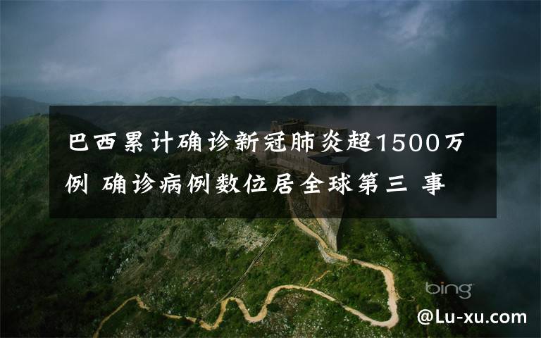 巴西累计确诊新冠肺炎超1500万例 确诊病例数位居全球第三 事情的详情始末是怎么样了！